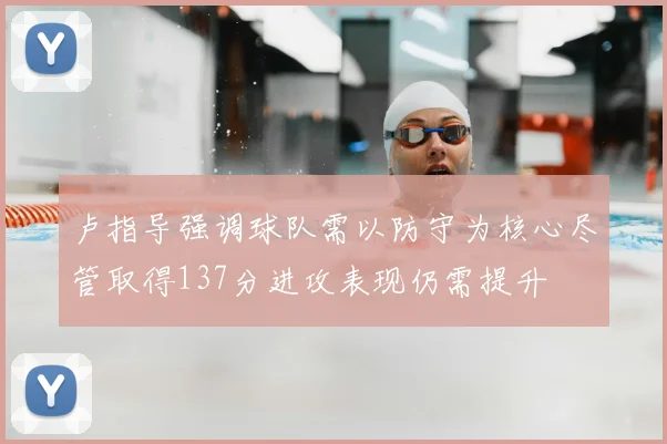 卢指导强调球队需以防守为核心尽管取得137分进攻表现仍需提升