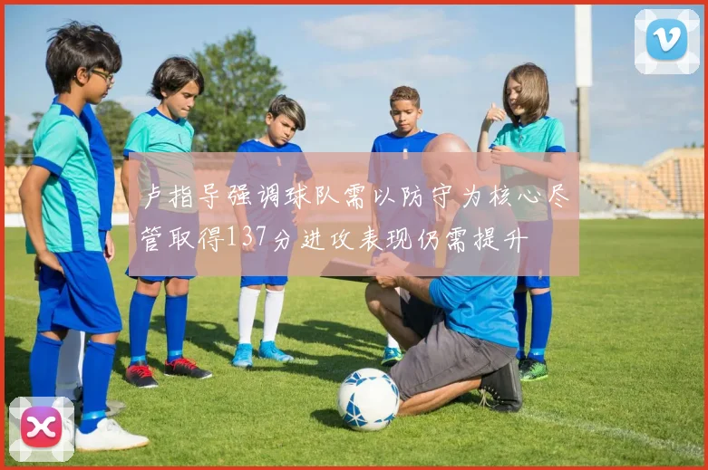 卢指导强调球队需以防守为核心尽管取得137分进攻表现仍需提升