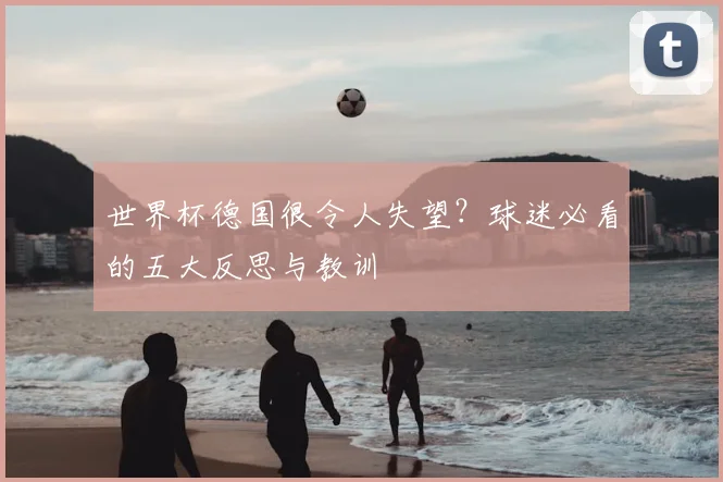 世界杯德国很令人失望?球迷必看的五大反思与教训