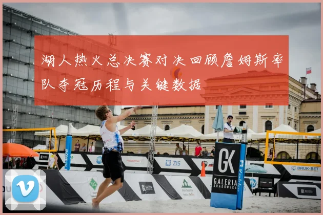 湖人热火总决赛对决回顾詹姆斯率队夺冠历程与关键数据