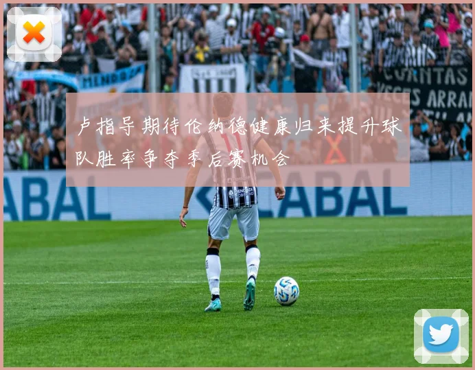 卢指导期待伦纳德健康归来提升球队胜率争夺季后赛机会