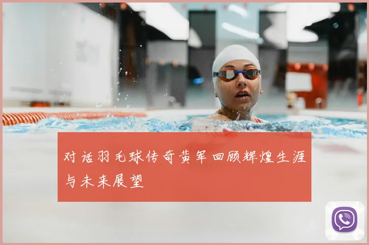 对话羽毛球传奇黄军回顾辉煌生涯与未来展望