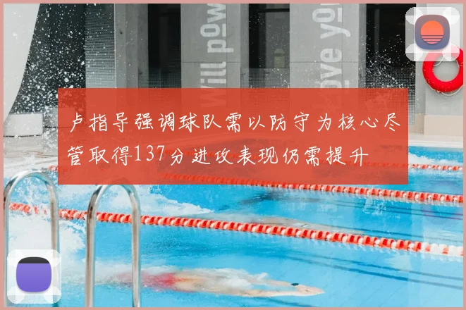 卢指导强调球队需以防守为核心尽管取得137分进攻表现仍需提升