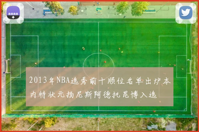 2013年NBA选秀前十顺位名单出炉本内特状元扬尼斯阿德托昆博入选
