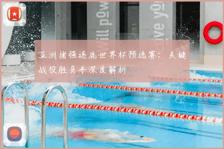 亚洲诸强逐鹿世界杯预选赛：关键战役胜负手深度解析