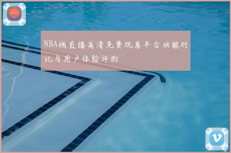NBA线直播高清免费观看平台功能对比与用户体验评测
