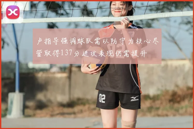卢指导强调球队需以防守为核心尽管取得137分进攻表现仍需提升