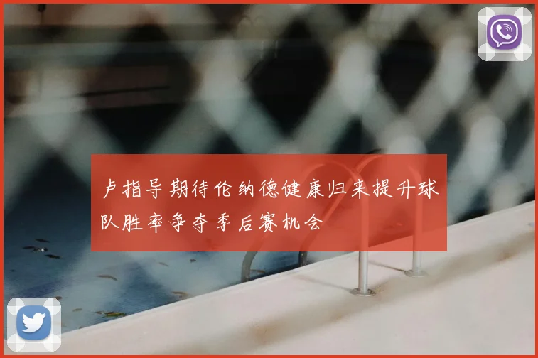 卢指导期待伦纳德健康归来提升球队胜率争夺季后赛机会