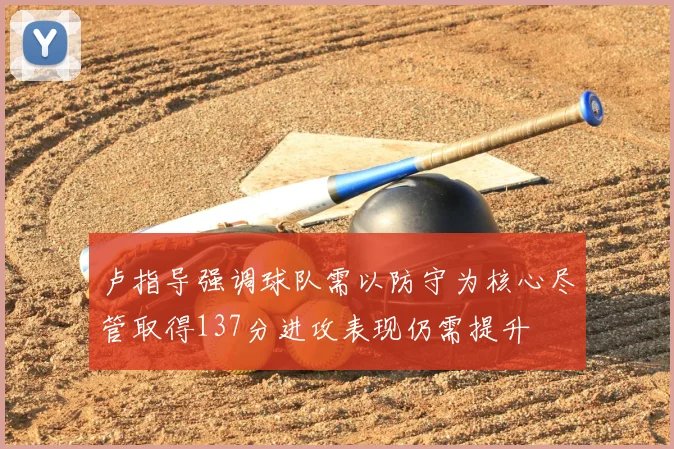 卢指导强调球队需以防守为核心尽管取得137分进攻表现仍需提升