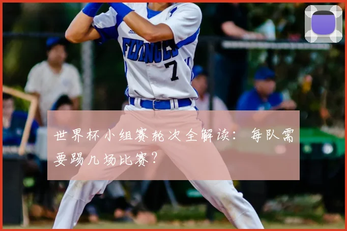 世界杯小组赛轮次全解读：每队需要踢几场比赛？