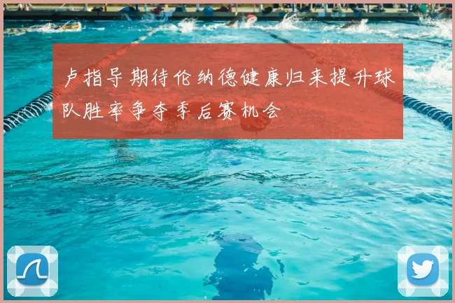 卢指导期待伦纳德健康归来提升球队胜率争夺季后赛机会