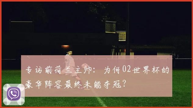 专访前荷兰主帅:为何02世界杯的豪华阵容最终未能夺冠?