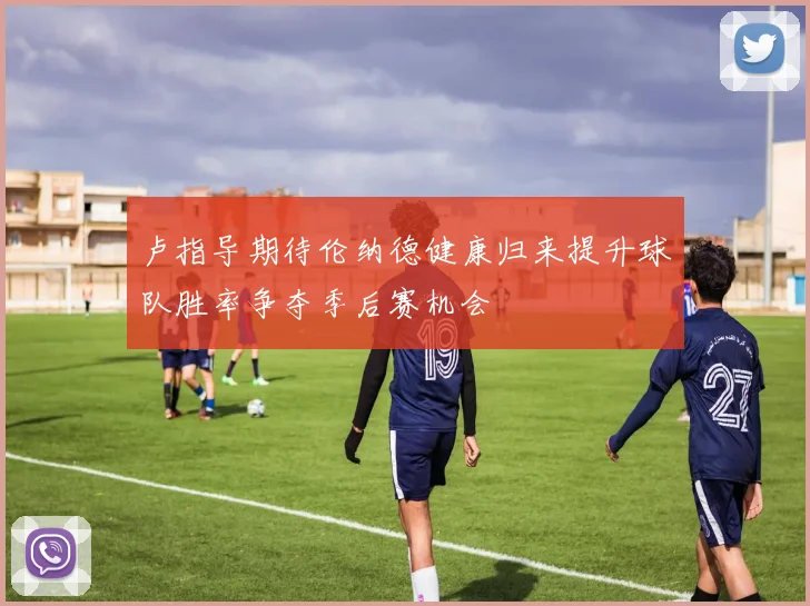 卢指导期待伦纳德健康归来提升球队胜率争夺季后赛机会