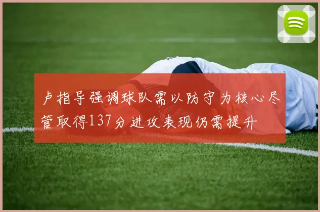 卢指导强调球队需以防守为核心尽管取得137分进攻表现仍需提升