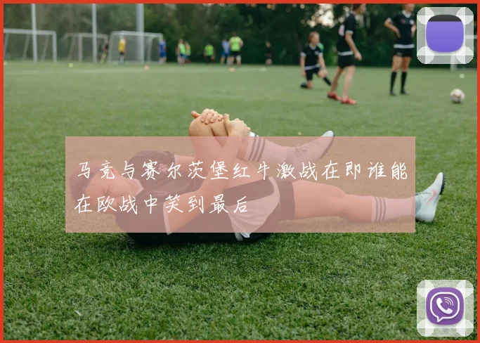 马竞与赛尔茨堡红牛激战在即谁能在欧战中笑到最后