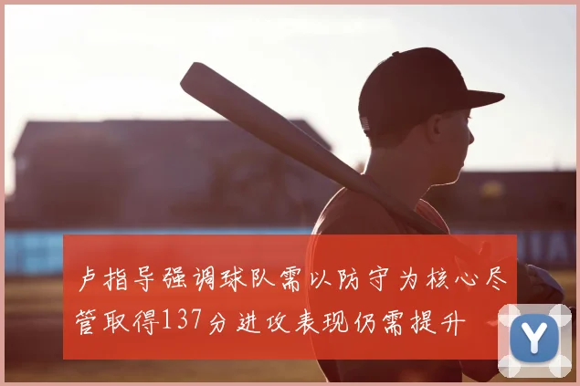卢指导强调球队需以防守为核心尽管取得137分进攻表现仍需提升