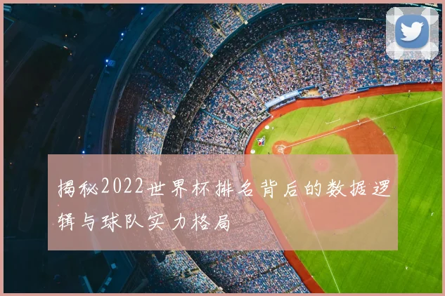 揭秘2022世界杯排名背后的数据逻辑与球队实力格局