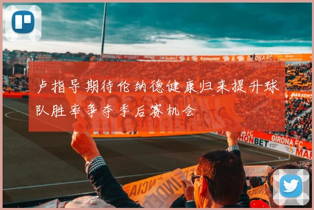 卢指导期待伦纳德健康归来提升球队胜率争夺季后赛机会