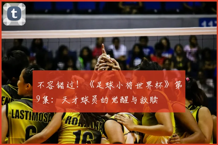 不容错过！《足球小将世界杯》第9集：天才球员的觉醒与救赎