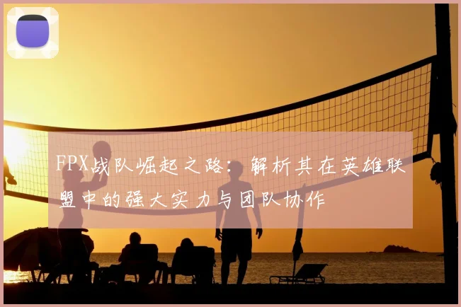 FPX战队崛起之路：解析其在英雄联盟中的强大实力与团队协作