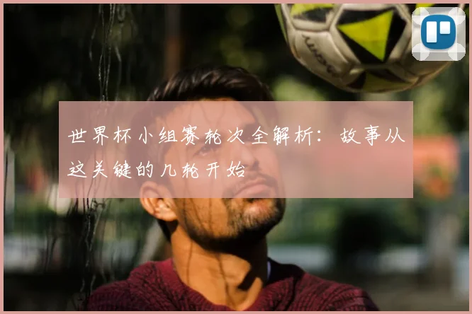 世界杯小组赛轮次全解析:故事从这关键的几轮开始