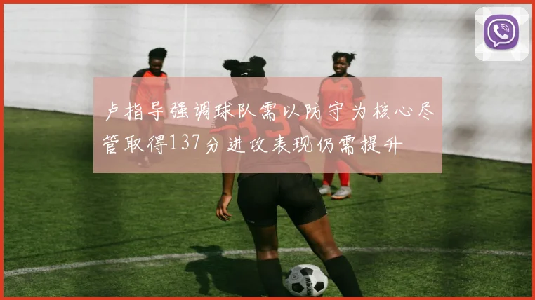 卢指导强调球队需以防守为核心尽管取得137分进攻表现仍需提升