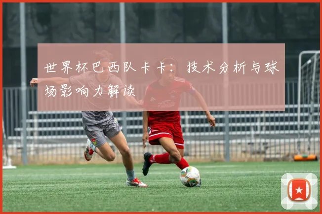 世界杯巴西队卡卡：技术分析与球场影响力解读