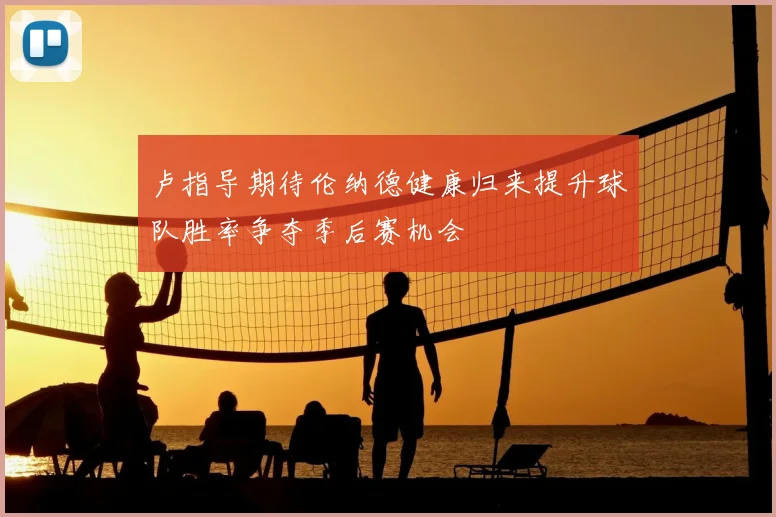 卢指导期待伦纳德健康归来提升球队胜率争夺季后赛机会