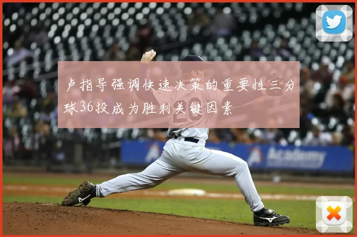 卢指导强调快速决策的重要性三分球36投成为胜利关键因素