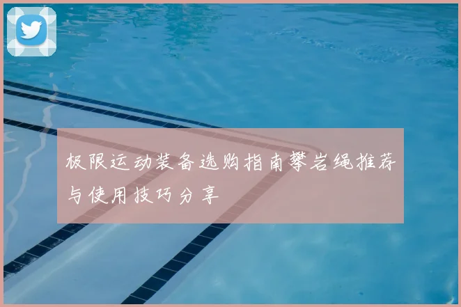 极限运动装备选购指南攀岩绳推荐与使用技巧分享