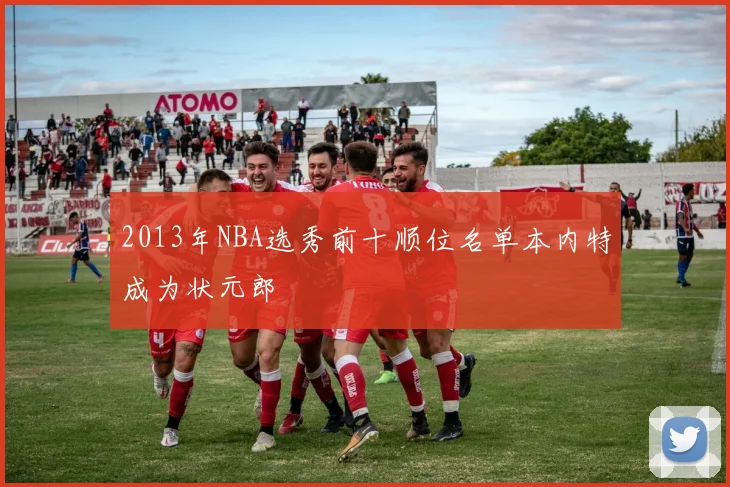 2013年NBA选秀前十顺位名单本内特成为状元郎