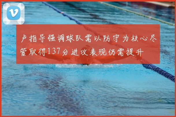 卢指导强调球队需以防守为核心尽管取得137分进攻表现仍需提升
