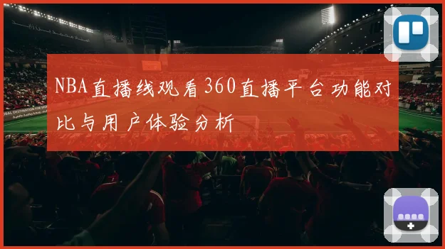 NBA直播线观看360直播平台功能对比与用户体验分析