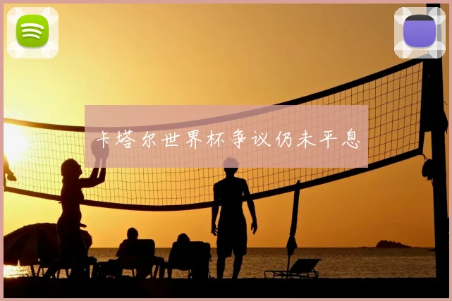 卡塔尔世界杯争议仍未平息